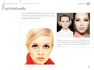 TREND 2

อิสระไร้กฎเกณฑ์ (Carefree Attitude)

ธุรกิจสินค้าแฟชั่น
รูปแบบการแต่งหน้าเลือกใช้สี pure tone แบบสว่าง ในแบบ
retro โดยเน้นการแต่งตาให้คมเข้ม ติดขนตาล่างและบนแบบ
Twiggy และใช้ลิปมันสีอ่อนเคลือบ

แฟชั่นโชว์ของ Jil sander และ Louis Vuitton แสดงให้เห็นการกลับมา
ของการแต่งหน้าแบบยุค 60-70 ซึ่งสอดรับกับเครื่องสำ�อางรุ่นใหม่ๆ ของ
Givenchy, Yves Saint Laurent, Shu Uemura ซึ่งเน้นสีสันพร้อมกับการ
เคลือบใส

72

 