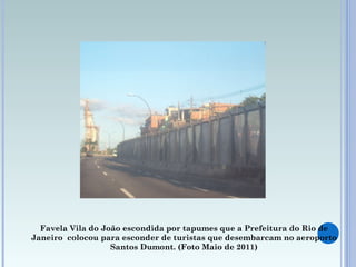 Favela Vila do João escondida por tapumes que a Prefeitura do Rio de Janeiro  colocou para esconder de turistas que desembarcam no aeroporto Santos Dumont. (Foto  Maio  de 2011) 