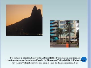 Foto  Maio  á direita, bairro do Leblon (RJ) e Foto  Maio  á esquerda o crescimento desordenado da Favela do Morro do Vidigal (RJ). A Pobreza da Favela do Vidigal convivendo com o luxo do bairro da Zona Sul .  