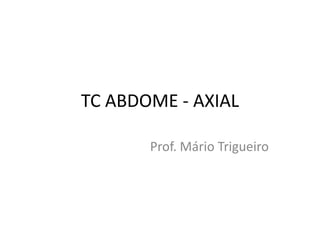TC ABDOME - AXIAL

       Prof. Mário Trigueiro
 