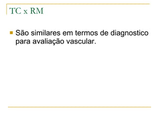 TC x RM São similares em termos de diagnostico para avaliação vascular. 