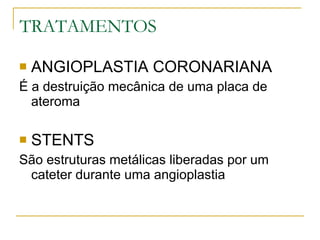 TRATAMENTOS ANGIOPLASTIA CORONARIANA É a destruição mecânica de uma placa de ateroma STENTS São estruturas metálicas liberadas por um cateter durante uma angioplastia 