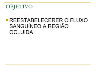 OBJETIVO REESTABELECERER O FLUXO SANGUÍNEO A REGIÃO OCLUIDA 