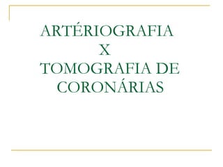 ARTÉRIOGRAFIA   X TOMOGRAFIA DE    CORONÁRIAS 