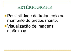 ARTÉRIOGRAFIA Possibilidade de tratamento no momento do procedimento. Visualização de imagens dinâmicas 