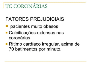 TC CORONÁRIAS FATORES PREJUDICIAIS  pacientes muito obesos Calcificações extensas nas coronárias Rítimo cardíaco irregular, acima de 70 batimentos por minuto. 