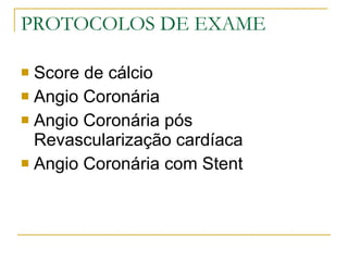 PROTOCOLOS DE EXAME Score de cálcio Angio Coronária  Angio Coronária pós Revascularização cardíaca Angio Coronária com Stent 