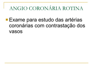 ANGIO CORONÁRIA ROTINA Exame para estudo das artérias coronárias com contrastação dos vasos 