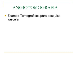 ANGIOTOMOGRAFIA Exames Tomográficos para pesquisa vascular 