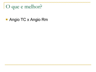 O que e melhor? Angio TC x Angio Rm 