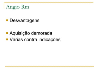 Angio Rm Desvantagens Aquisição demorada Varias contra indicações 