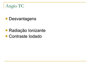 Angio TC  Desvantagens Radiação Ionizante Contraste Iodado 