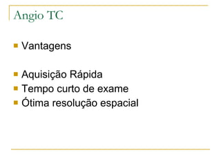 Angio TC Vantagens Aquisição Rápida Tempo curto de exame Ótima resolução espacial 