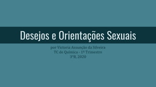 Desejos e Orientações Sexuais
por Victoria Assunção da Silveira
TC de Química - 1º Trimestre
3°B, 2020
 