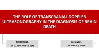 THE ROLE OF TRANSCRANIAL DOPPLER
ULTRASONOGRAPHY IN THE DIAGNOSIS OF BRAIN
DEATH
PEMBIMBING:
dr. ELSA SUSANTI, Sp. S (K)
PRESENTAN:
dr. KHUSNUL AMRA
 