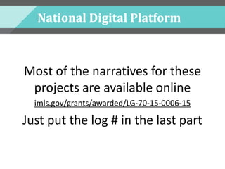 National Digital Platform
Most of the narratives for these
projects are available online
imls.gov/grants/awarded/LG-70-15-0006-15
Just put the log # in the last part
 