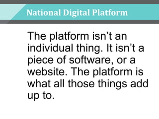 National Digital Platform
The platform isn’t an
individual thing. It isn’t a
piece of software, or a
website. The platform is
what all those things add
up to.
 