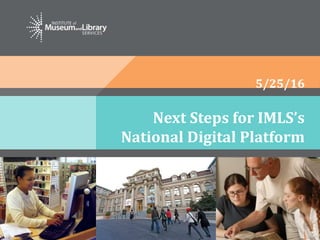 Next Steps for IMLS’s
National Digital Platform
5/25/16
 