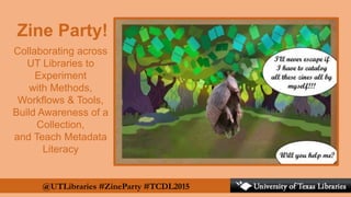 Collaborating across
UT Libraries to
Experiment
with Methods,
Workflows & Tools,
Build Awareness of a
Collection,
and Teach Metadata
Literacy
Zine Party!
@UTLibraries #ZineParty #TCDL2015
 