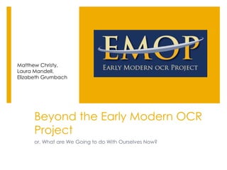 Beyond the Early Modern OCR
Project
or, What are We Going to do With Ourselves Now?
Matthew Christy,
Laura Mandell,
Elizabeth Grumbach
 