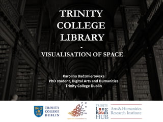 TRINITY
COLLEGE
LIBRARY
-
VISUALISATION OF SPACE
Karolina Badzmierowska
PhD student, Digital Arts and Humanities
Trinity College Dublin
 