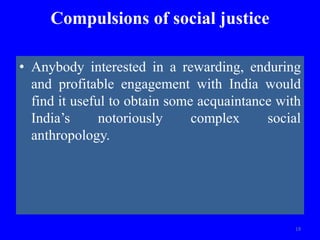 Compulsions of social justice
• Anybody interested in a rewarding, enduring
and profitable engagement with India would
find it useful to obtain some acquaintance with
India’s notoriously complex social
anthropology.
19
 
