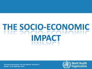 THE SOCIO-ECONOMIC
      IMPACT

Preventive interventions: the cost-effective “best-buys”|
Riyadh| 10-12 September, 2012
 