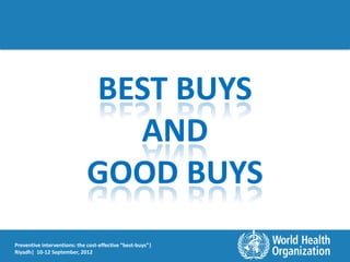 BEST BUYS
                                AND
                              GOOD BUYS
Preventive interventions: the cost-effective “best-buys”|
Riyadh| 10-12 September, 2012
 