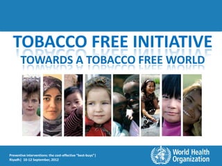 TOBACCO FREE INITIATIVE
       TOWARDS A TOBACCO FREE WORLD




Preventive interventions: the cost-effective “best-buys”|
Riyadh| 10-12 September, 2012
 