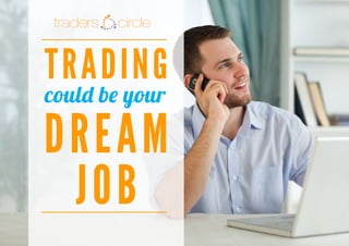 TradersCircle Pty Ltd, ABN 65 120 660 497 is a corporate authorised
representative of OzFinancial Pty Ltd, AFSL number 241041
PH: 03 8080 5788
WEB: www.traderscircle.com.au
EMAIL: admin@traderscircle.com.au
TRADING
DREAM
JOB
could be your
 