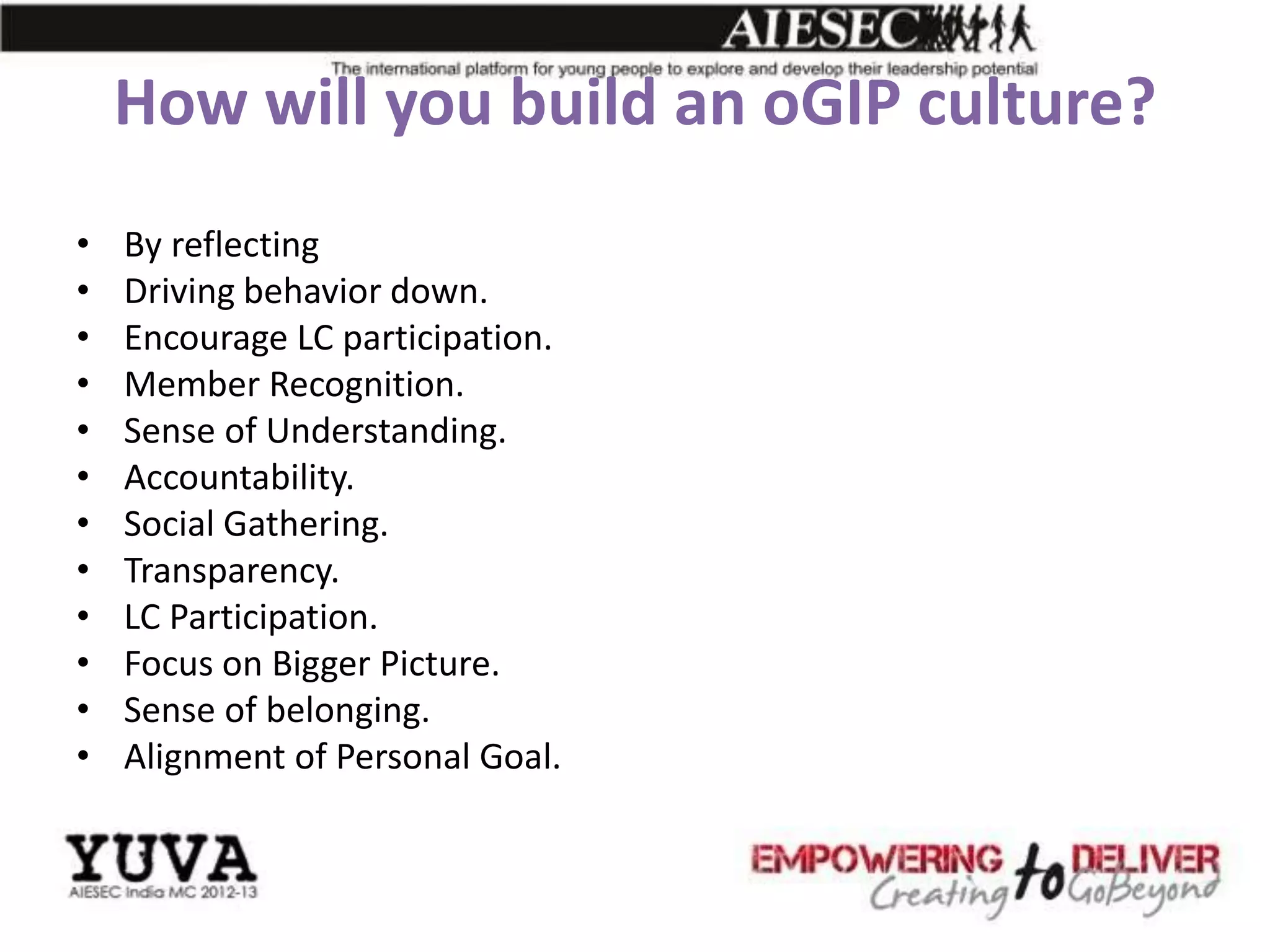 How will you build an oGIP culture?
•   By reflecting
•   Driving behavior down.
•   Encourage LC participation.
•   Member Recognition.
•   Sense of Understanding.
•   Accountability.
•   Social Gathering.
•   Transparency.
•   LC Participation.
•   Focus on Bigger Picture.
•   Sense of belonging.
•   Alignment of Personal Goal.
 