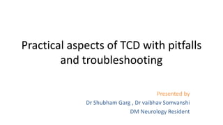 Practical aspects of TCD with pitfalls
and troubleshooting
Presented by
Dr Shubham Garg , Dr vaibhav Somvanshi
DM Neurology Resident
 