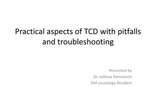 Practical aspects of TCD with pitfalls
and troubleshooting
Presented by
Dr vaibhav Somvanshi
DM neurology Resident
 