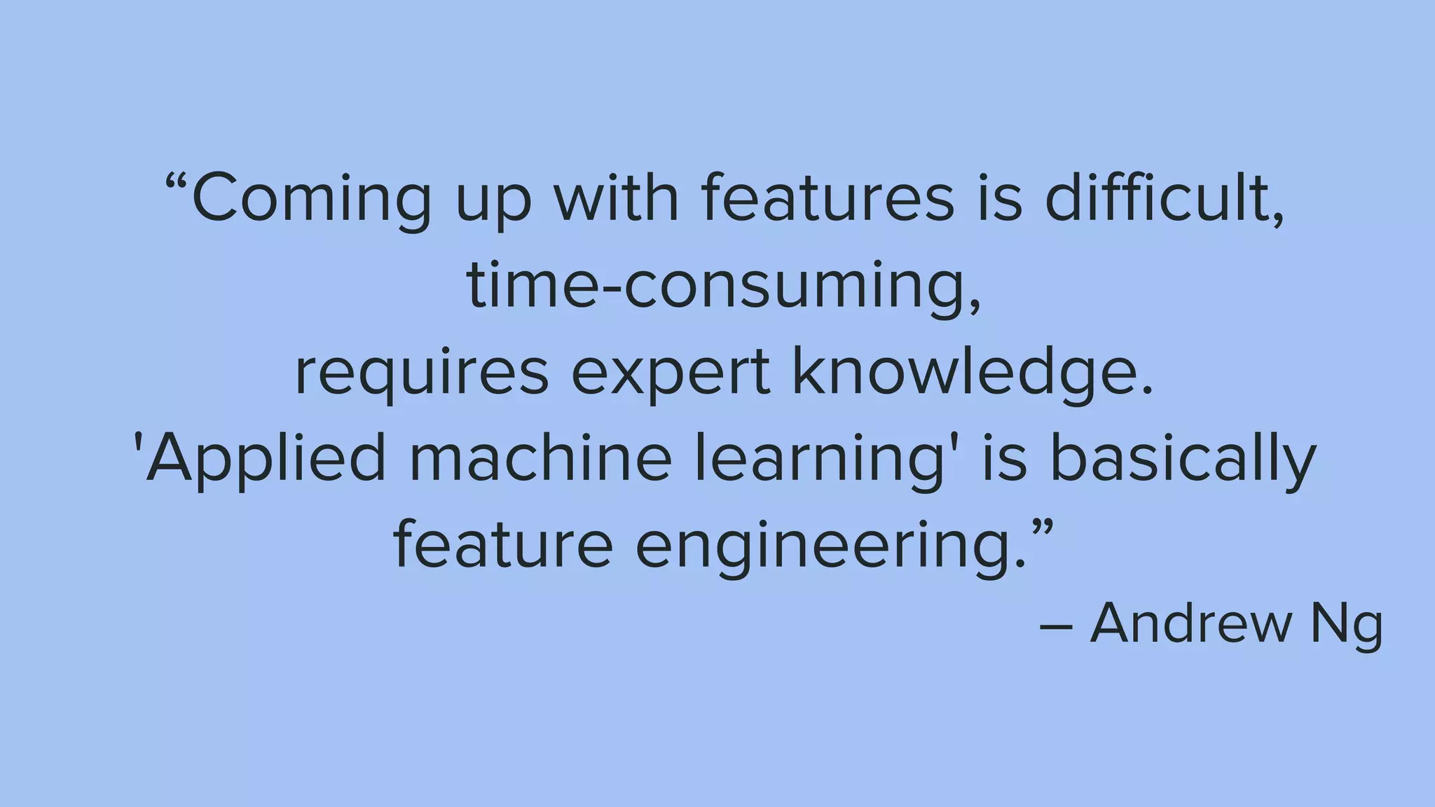 “Coming up with features is difficult, time-consuming, requires expert knowledge. 'Applied machine learning' is basically feature engineering.” – Andrew Ng 