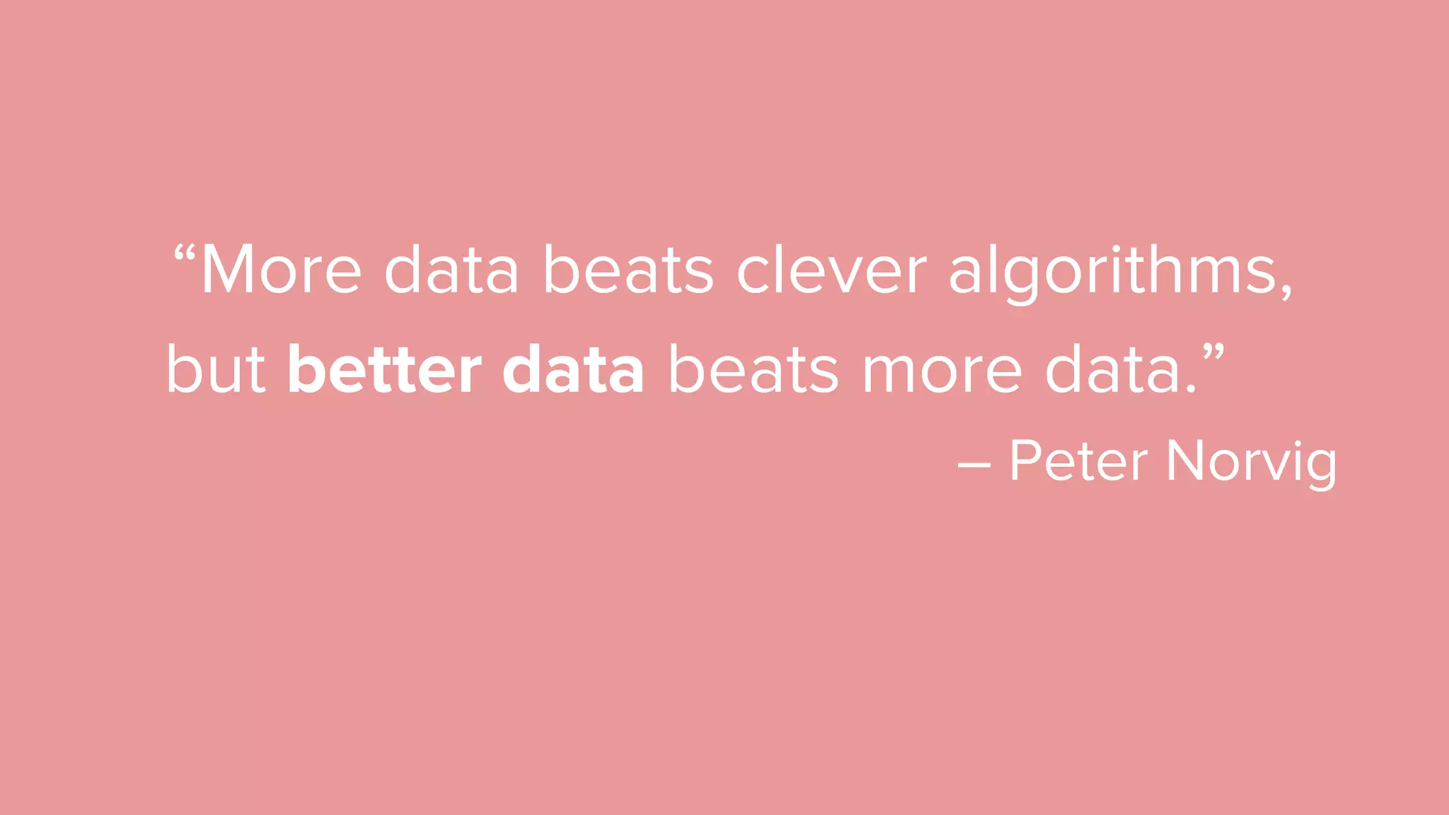 “More data beats clever algorithms, but better data beats more data.” – Peter Norvig 