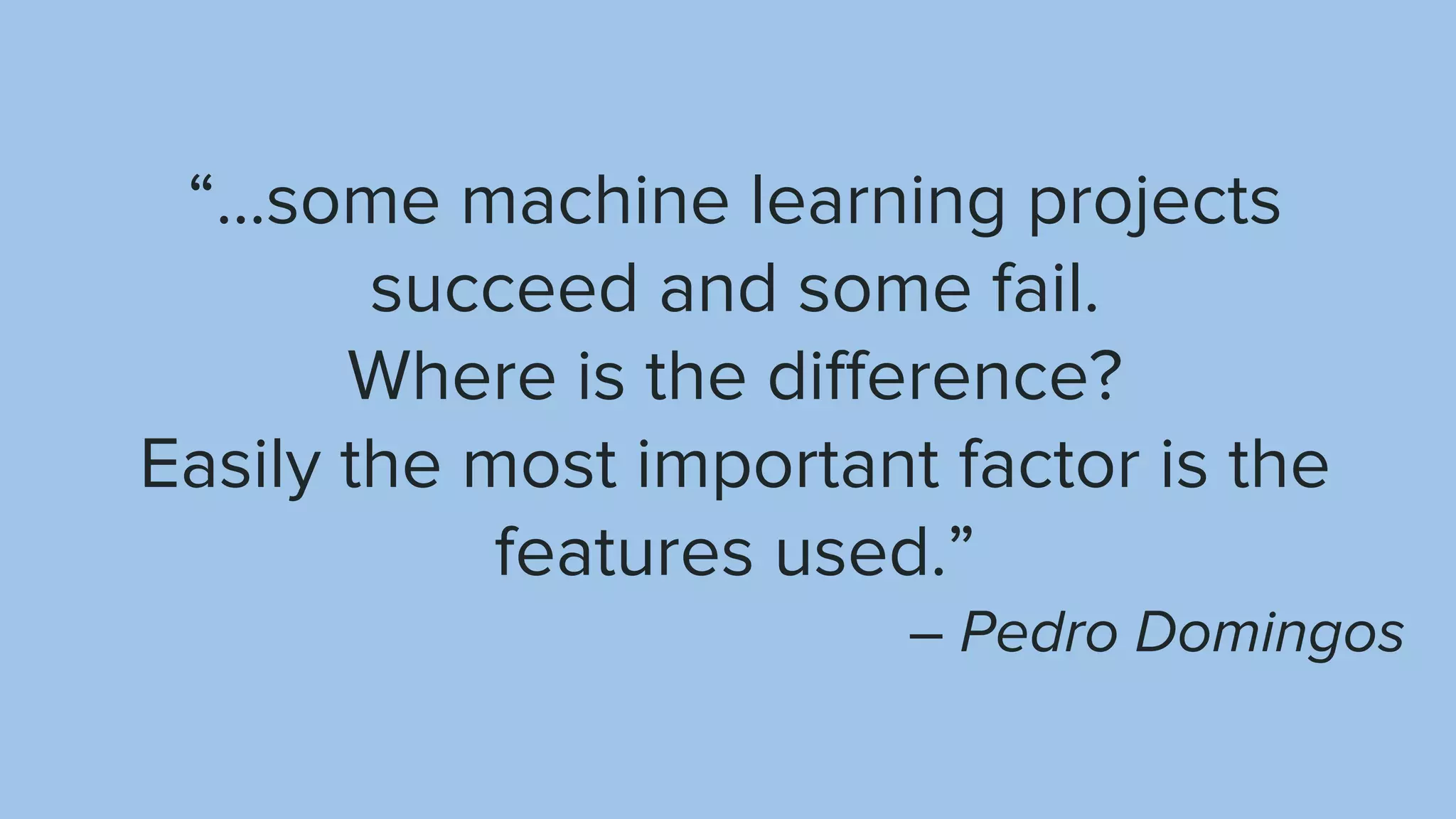 “...some machine learning projects succeed and some fail. Where is the difference? Easily the most important factor is the features used.” – Pedro Domingos 