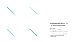Thing-centered design and
the design of services
Majid Iqbal
Special Advisor, RVO.NL
Ministry of Economic Affairs & Climate
22/11/17 guest lecture at the TU/Delft
Industrial Design Engineering
Department
 