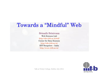 Talk at Trinity College, Dublin, July 2014
Towards a “Mindful” Web
Srinath Srinivasa
Web Sciences Lab
http://cds.iiitb.ac.in/wsl/
Center for Data Sciences
http://cds.iiitb.ac.in/
IIIT Bangalore – India
http://www.iiitb.ac.in/
 