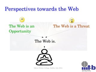 Talk at Trinity College, Dublin, July 2014
Perspectives towards the Web
The Web is an 
Opportunity
The Web is a Threat
   ...