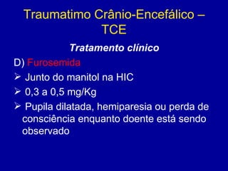 Traumatimo Crânio-Encefálico –
TCE
Tratamento clínico
D) Furosemida
 Junto do manitol na HIC
 0,3 a 0,5 mg/Kg
 Pupila dilatada, hemiparesia ou perda de
consciência enquanto doente está sendo
observado
 