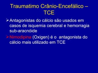 Traumatimo Crânio-Encefálico –
TCE
Antagonistas do cálcio são usados em
casos de isquemia cerebral e hemorragia
sub-aracnóide
Nimodipina (Oxigen) é o antagonista do
cálcio mais utilizado em TCE
 