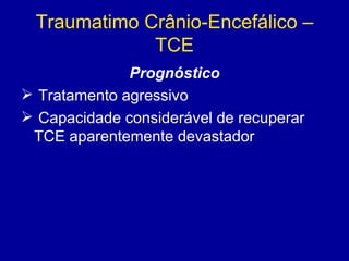Traumatimo Crânio-Encefálico –
TCE
Prognóstico
 Tratamento agressivo
 Capacidade considerável de recuperar
TCE aparentemente devastador
 