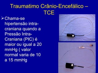 Traumatimo Crânio-Encefálico –
TCE
Chama-se
hipertensão intra-
craniana quando a
Pressão Intra-
Craniana (PIC) é
maior ou igual a 20
mmHg ( valor
normal varia de 10
a 15 mmHg
 