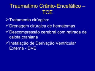 Traumatimo Crânio-Encefálico –
TCE
Tratamento cirúrgico:
Drenagem cirúrgica de hematomas
Descompressão cerebral com retirada de
calota craniana
Instalação de Derivação Ventricular
Externa - DVE
 