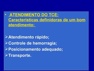 • ATENDIMENTO DO TCE:
Características definidoras de um bom
atendimento:
Atendimento rápido;
Controle de hemorragia;
Posicionamento adequado;
Transporte.
 