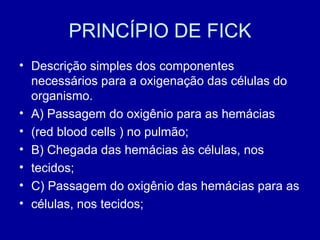 PRINCÍPIO DE FICK
• Descrição simples dos componentes
necessários para a oxigenação das células do
organismo.
• A) Passagem do oxigênio para as hemácias
• (red blood cells ) no pulmão;
• B) Chegada das hemácias às células, nos
• tecidos;
• C) Passagem do oxigênio das hemácias para as
• células, nos tecidos;
 