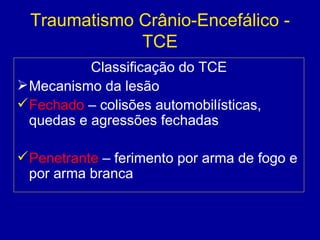 Traumatismo Crânio-Encefálico -
TCE
Classificação do TCE
Mecanismo da lesão
Fechado – colisões automobilísticas,
quedas e agressões fechadas
Penetrante – ferimento por arma de fogo e
por arma branca
 