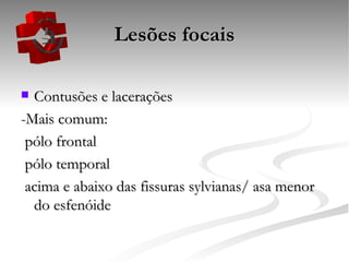Lesões focais Contusões e lacerações -Mais comum: pólo frontal pólo temporal acima e abaixo das fissuras sylvianas/ asa menor do esfenóide 