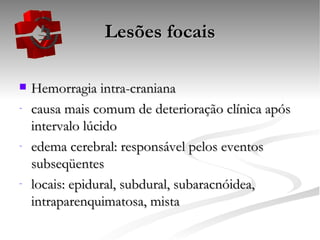 Lesões focais Hemorragia intra-craniana causa mais comum de deterioração clínica após intervalo lúcido edema cerebral: responsável pelos eventos subseqüentes locais: epidural, subdural, subaracnóidea, intraparenquimatosa, mista 