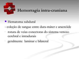   Hemorragia intra-craniana Hematoma subdural - coleção de sangue entre dura-máter e aracnóide rotura de veias conectoras do sistema venoso cerebral e intradurais geralmente  laminar e bilateral 